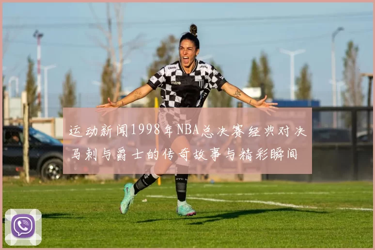 运动新闻1998年NBA总决赛经典对决马刺与爵士的传奇故事与精彩瞬间回顾