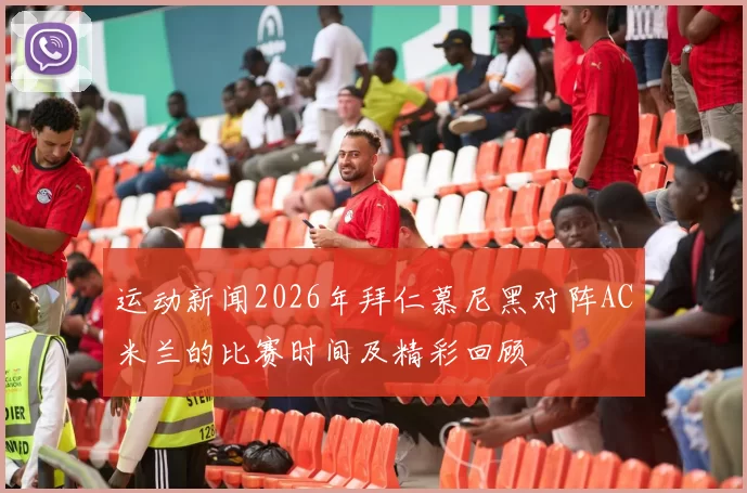 运动新闻2026年拜仁慕尼黑对阵AC米兰的比赛时间及精彩回顾