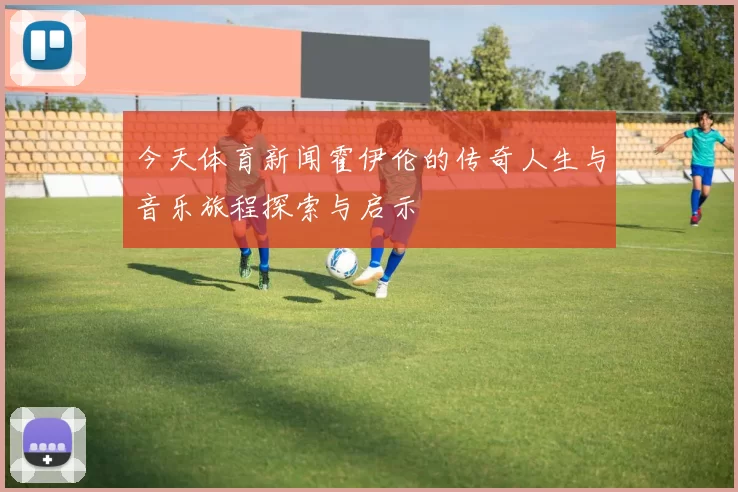 今天体育新闻霍伊伦的传奇人生与音乐旅程探索与启示
