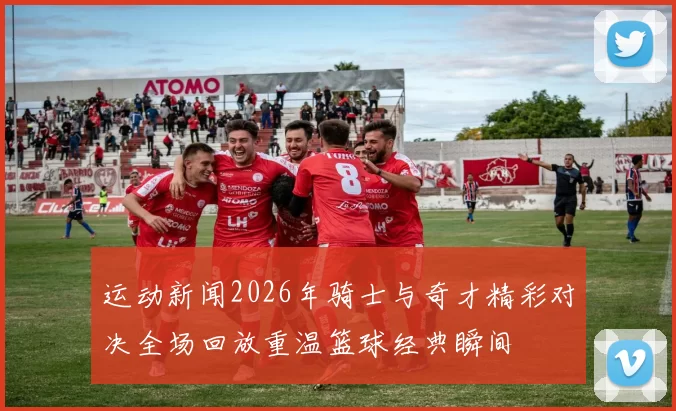 运动新闻2026年骑士与奇才精彩对决全场回放重温篮球经典瞬间